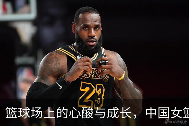 篮球场上的心酸与成长，中国女篮的启示时刻